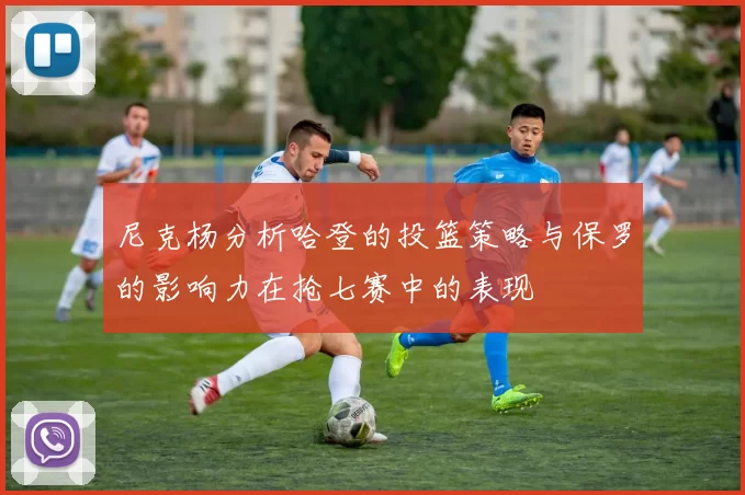 尼克杨分析哈登的投篮策略与保罗的影响力在抢七赛中的表现