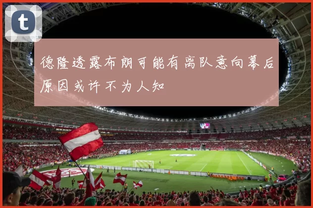 德隆透露布朗可能有离队意向幕后原因或许不为人知