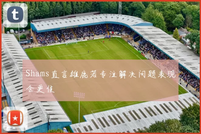 Shams直言雄鹿若专注解决问题表现会更佳