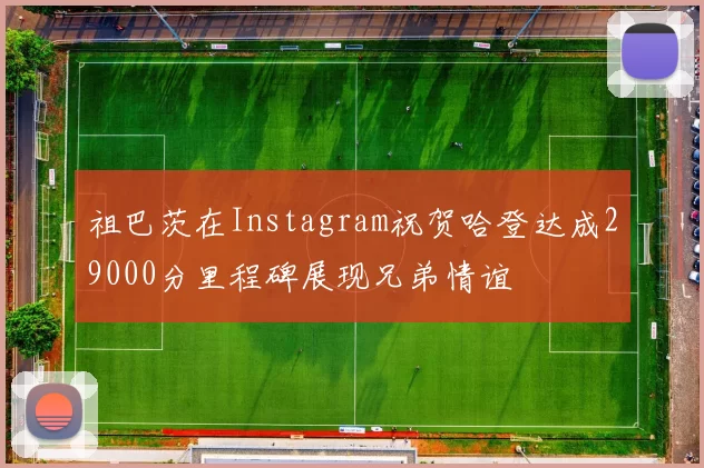 祖巴茨在Instagram祝贺哈登达成29000分里程碑展现兄弟情谊