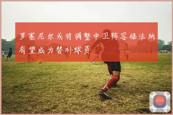 罗塞尼尔或将调整中卫阵容福法纳有望成为替补球员