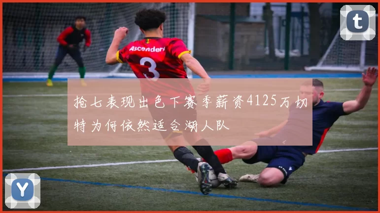 抢七表现出色下赛季薪资4125万切特为何依然适合湖人队