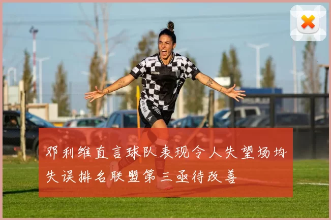 邓利维直言球队表现令人失望场均失误排名联盟第三亟待改善