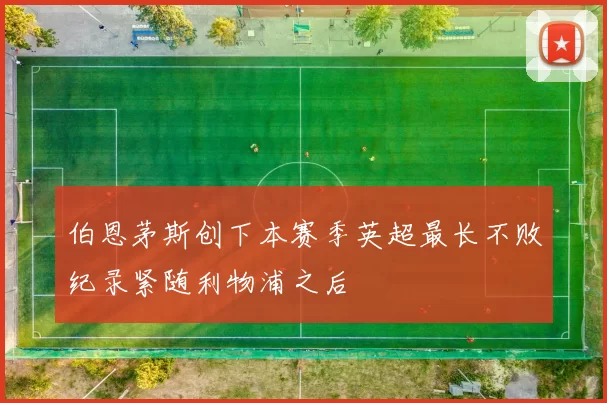 伯恩茅斯创下本赛季英超最长不败纪录紧随利物浦之后