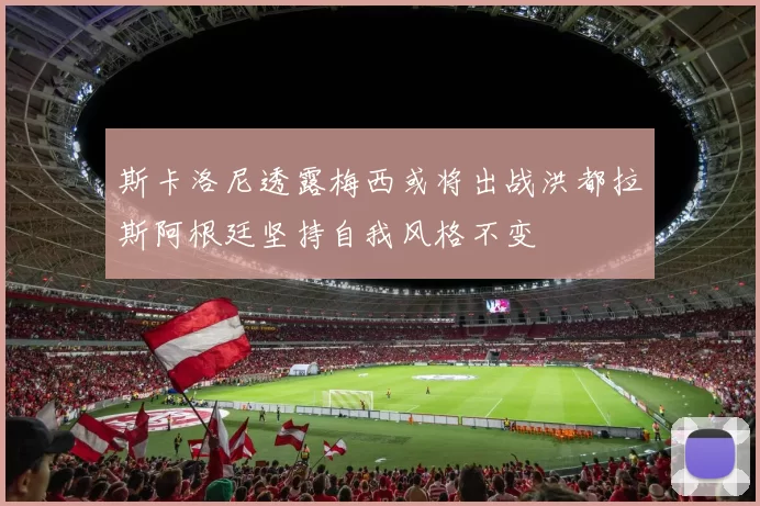 斯卡洛尼透露梅西或将出战洪都拉斯阿根廷坚持自我风格不变
