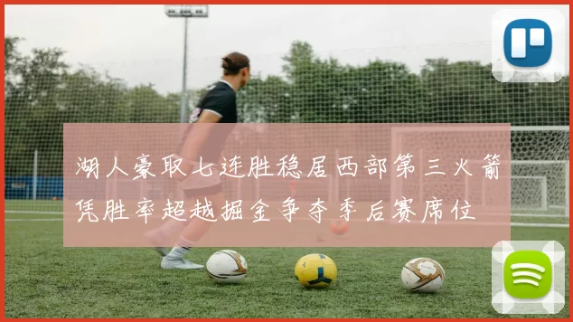 湖人豪取七连胜稳居西部第三火箭凭胜率超越掘金争夺季后赛席位