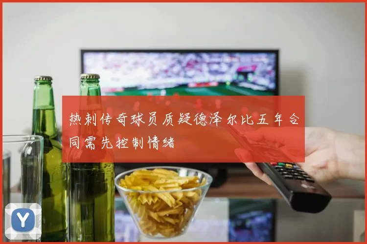 热刺传奇球员质疑德泽尔比五年合同需先控制情绪