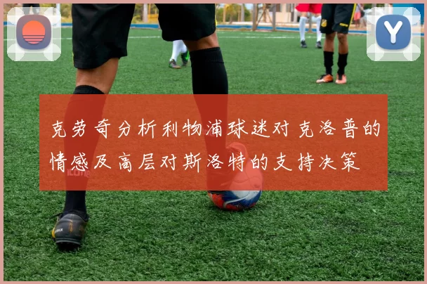 克劳奇分析利物浦球迷对克洛普的情感及高层对斯洛特的支持决策