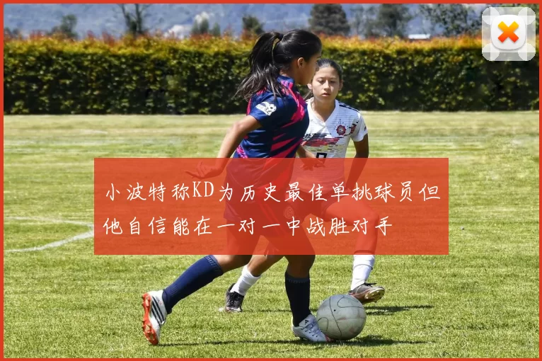 小波特称KD为历史最佳单挑球员但他自信能在一对一中战胜对手